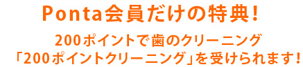 Ponta会員だけの特典！200ポイントで歯のクリーニング「200ポイントクリーニング」を受けられます！
