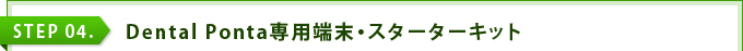 STEP 04. Dental Ponta専用端末・スターターキット