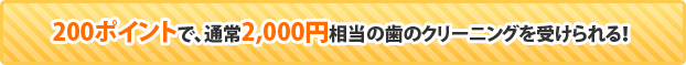 200ポイントで、通常2,000円相当の歯のクリーニングを受けられる！