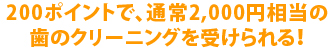 200ポイントで、通常2,000円相当の歯のクリーニングを受けられる！
